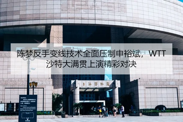 陈梦反手变线技术全面压制申裕斌，WTT沙特大满贯上演精彩对决