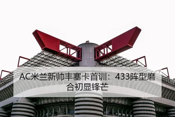 AC米兰新帅丰塞卡首训：433阵型磨合初显锋芒