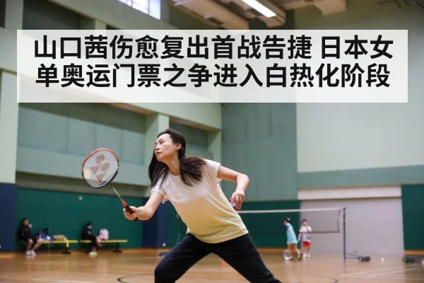 山口茜伤愈复出首战告捷 日本女单奥运门票之争进入白热化阶段