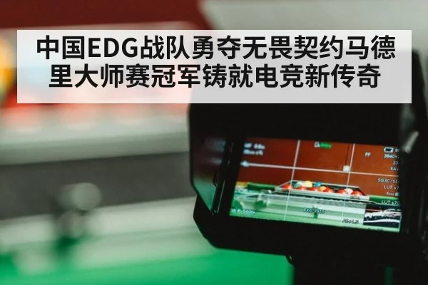 中国EDG战队勇夺无畏契约马德里大师赛冠军铸就电竞新传奇