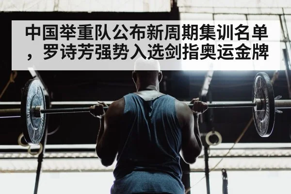 中国举重队公布新周期集训名单，罗诗芳强势入选剑指奥运金牌