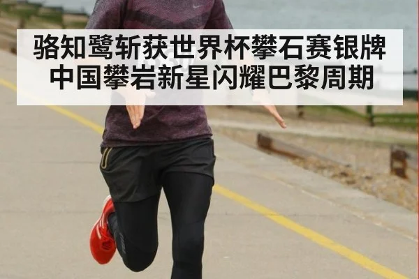 骆知鹭斩获世界杯攀石赛银牌 中国攀岩新星闪耀巴黎周期